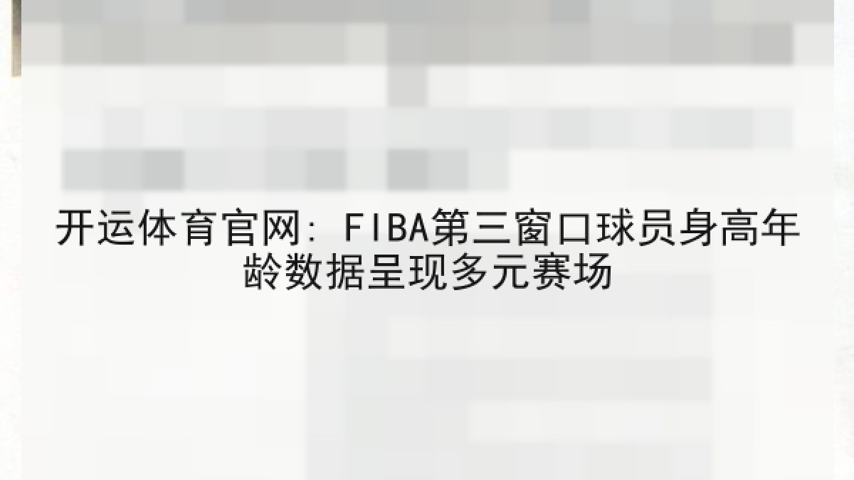 开运体育官网: FIBA第三窗口球员身高年龄数据呈现多元赛场