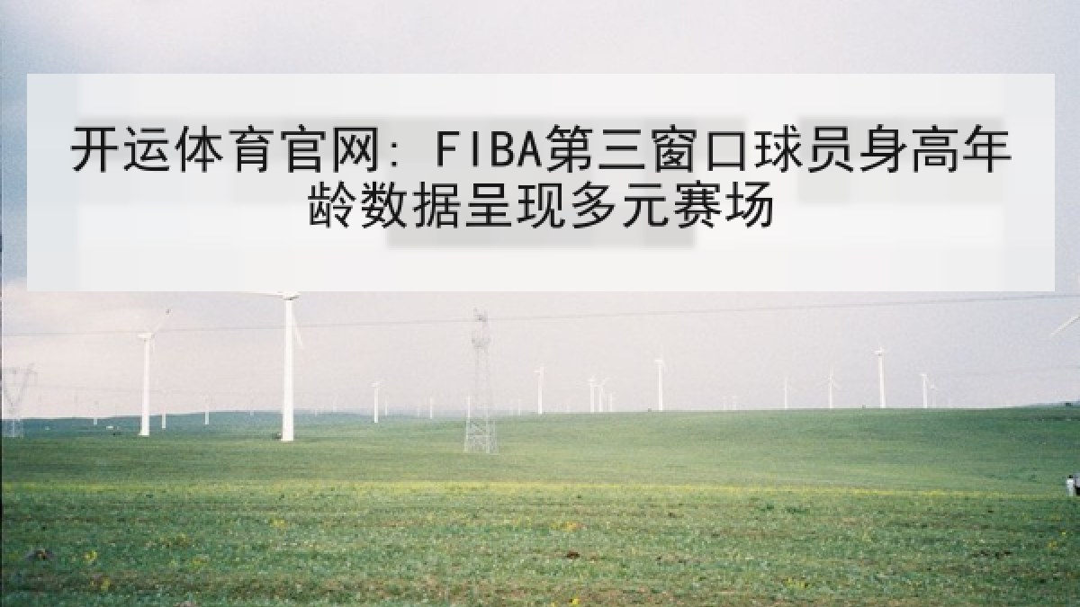 开运体育官网: FIBA第三窗口球员身高年龄数据呈现多元赛场
