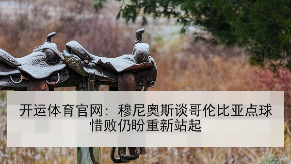 开运体育官网: 穆尼奥斯谈哥伦比亚点球惜败仍盼重新站起 开运体育官网: 穆尼奥斯谈哥伦比亚点球惜败仍盼重新站起