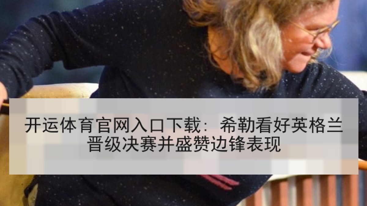 开运体育官网入口下载: 希勒看好英格兰晋级决赛并盛赞边锋表现 开运体育官网入口下载: 希勒看好英格兰晋级决赛并盛赞边锋表现