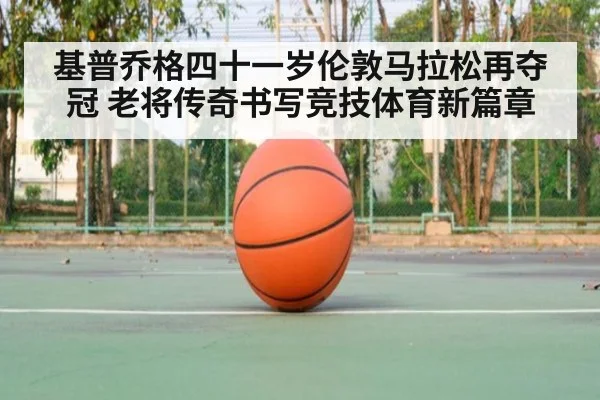 基普乔格四十一岁伦敦马拉松再夺冠 老将传奇书写竞技体育新篇章