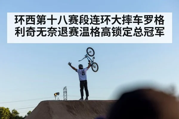 环西第十八赛段连环大摔车罗格利奇无奈退赛温格高锁定总冠军