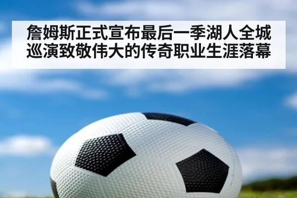 詹姆斯正式宣布最后一季湖人全城巡演致敬伟大的传奇职业生涯落幕
