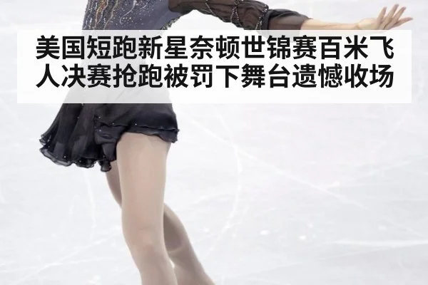 美国短跑新星奈顿世锦赛百米飞人决赛抢跑被罚下舞台遗憾收场