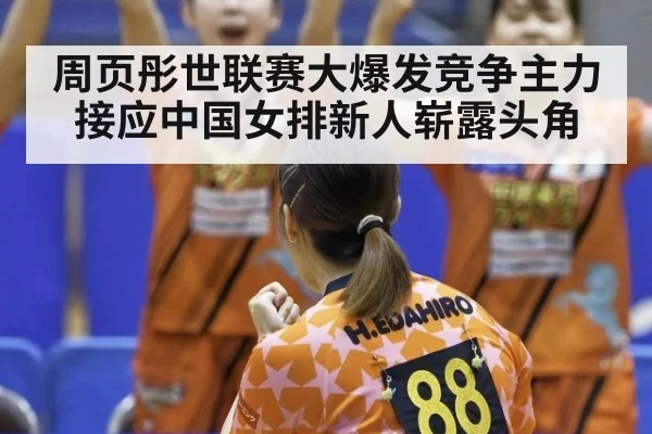 周页彤世联赛大爆发竞争主力接应中国女排新人崭露头角