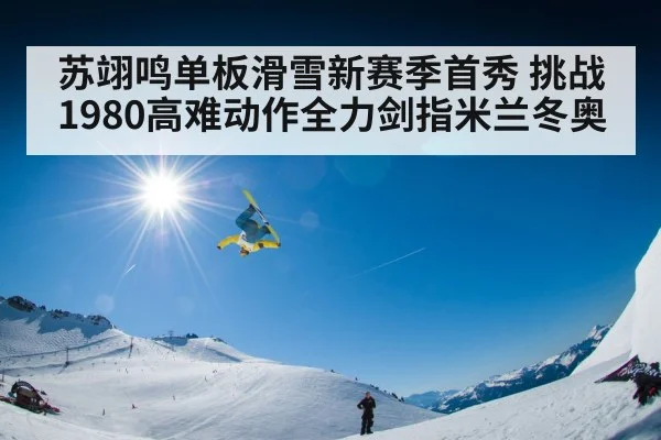 苏翊鸣单板滑雪新赛季首秀 挑战1980高难动作全力剑指米兰冬奥