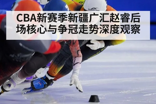 CBA新赛季新疆广汇赵睿后场核心与争冠走势深度观察