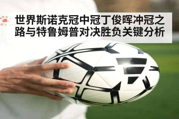 世界斯诺克冠中冠丁俊晖冲冠之路与特鲁姆普对决胜负关键分析